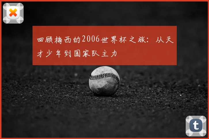 回顾梅西的2006世界杯之旅：从天才少年到国家队主力
