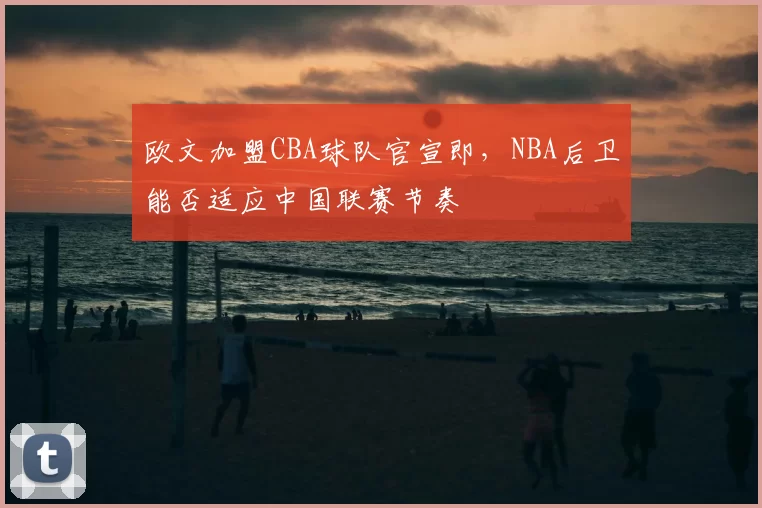 欧文加盟CBA球队官宣即，NBA后卫能否适应中国联赛节奏