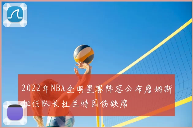 2022年NBA全明星赛阵容公布詹姆斯担任队长杜兰特因伤缺席