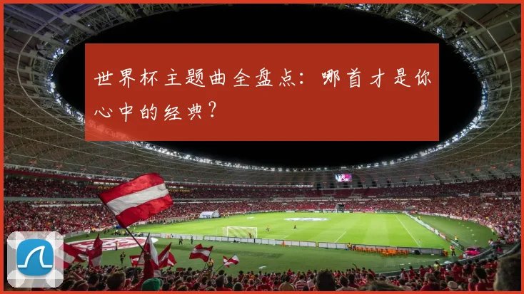 世界杯主题曲全盘点：哪首才是你心中的经典？