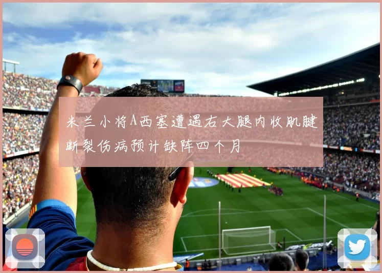 米兰小将A西塞遭遇右大腿内收肌腱断裂伤病预计缺阵四个月