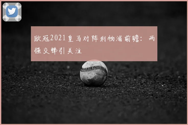欧冠2021皇马对阵利物浦前瞻：两强交锋引关注
