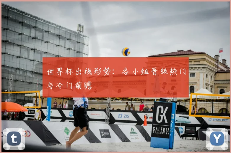 世界杯出线形势：各小组晋级热门与冷门前瞻