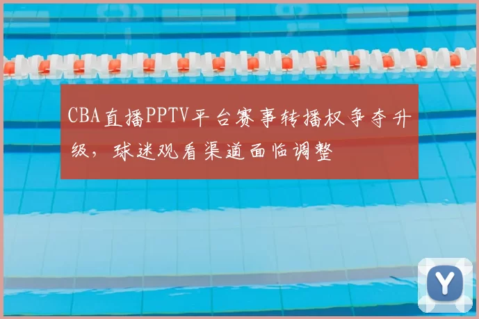 CBA直播PPTV平台赛事转播权争夺升级，球迷观看渠道面临调整