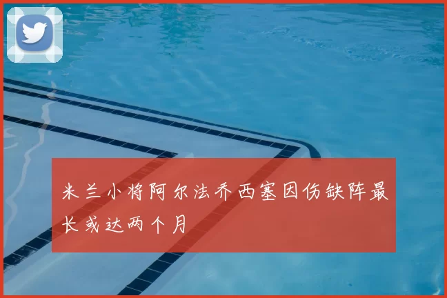 米兰小将阿尔法乔西塞因伤缺阵最长或达两个月