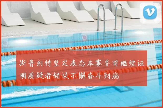 斯普利特坚定表态本赛季将继续证明质疑者错误不懈奋斗到底