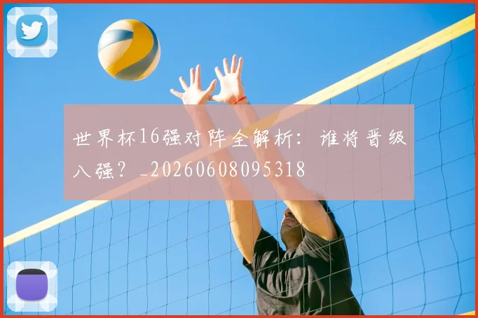 世界杯16强对阵全解析：谁将晋级八强？_20260608095318