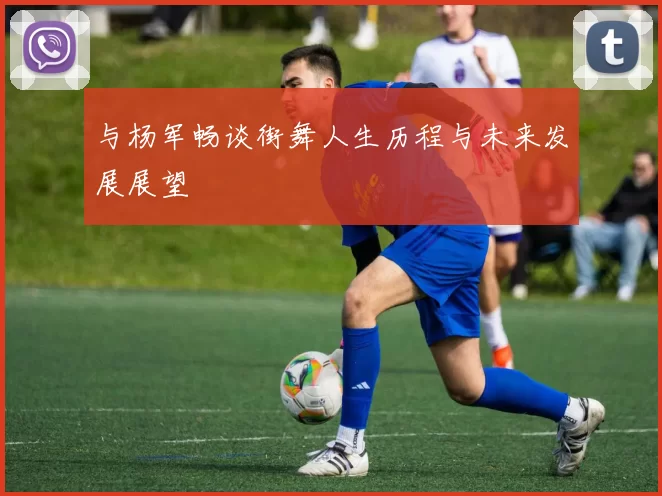 与杨军畅谈街舞人生历程与未来发展展望