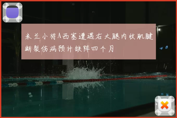 米兰小将A西塞遭遇右大腿内收肌腱断裂伤病预计缺阵四个月