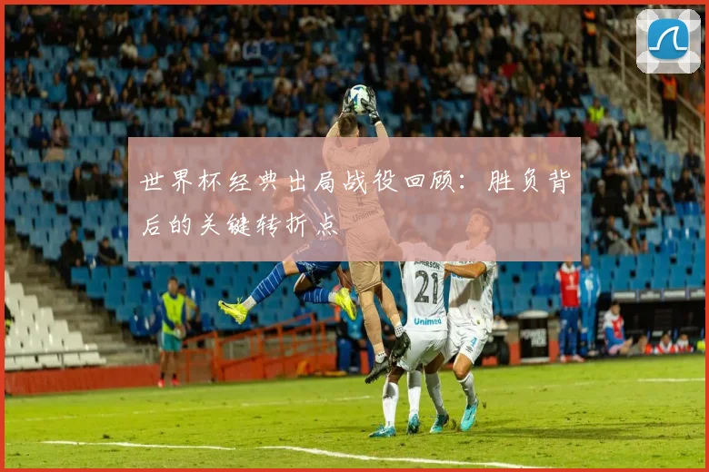 世界杯经典出局战役回顾：胜负背后的关键转折点