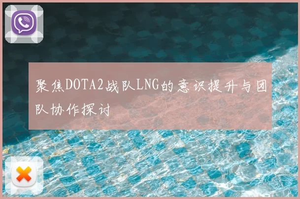 聚焦DOTA2战队LNG的意识提升与团队协作探讨