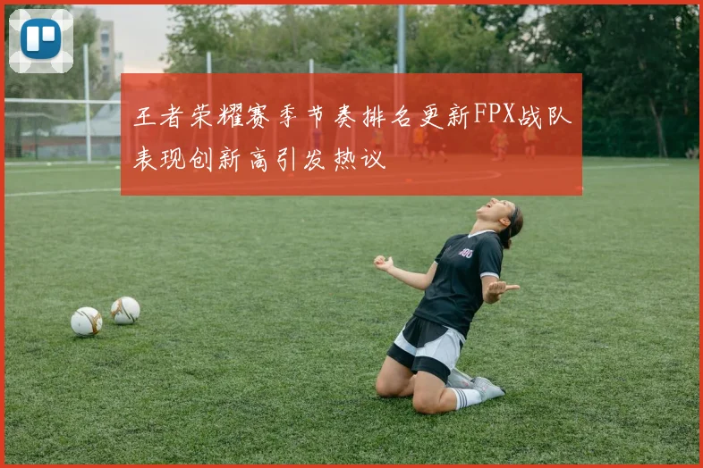 王者荣耀赛季节奏排名更新FPX战队表现创新高引发热议