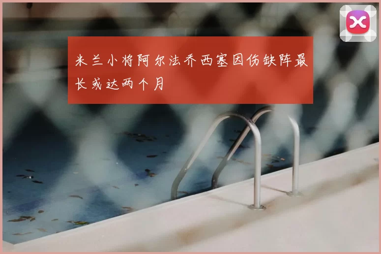 米兰小将阿尔法乔西塞因伤缺阵最长或达两个月