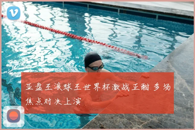 亚盘王滚球王世界杯激战正酣 多场焦点对决上演