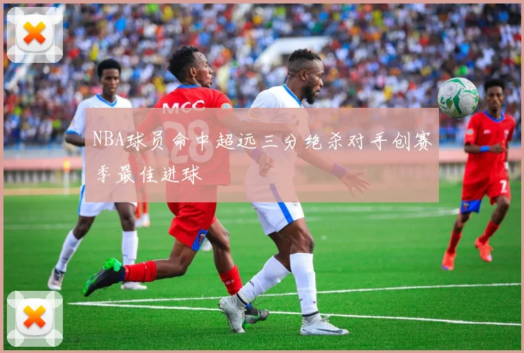 NBA球员命中超远三分绝杀对手创赛季最佳进球