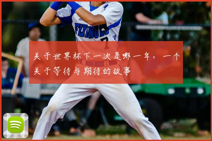关于世界杯下一次是哪一年，一个关于等待与期待的故事
