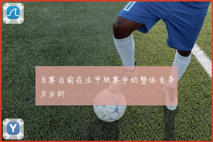 马赛当前在法甲联赛中的整体竞争力分析