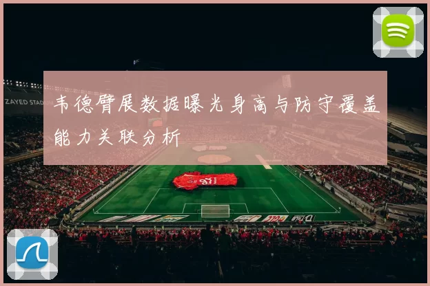 韦德臂展数据曝光身高与防守覆盖能力关联分析
