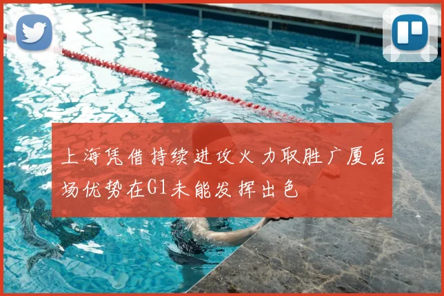 上海凭借持续进攻火力取胜广厦后场优势在G1未能发挥出色